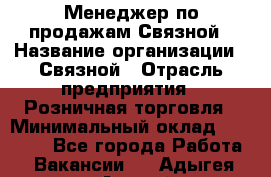 Менеджер по продажам Связной › Название организации ­ Связной › Отрасль предприятия ­ Розничная торговля › Минимальный оклад ­ 36 000 - Все города Работа » Вакансии   . Адыгея респ.,Адыгейск г.